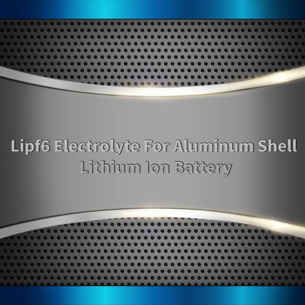 Lipf6 Electrolyte For Aluminum Shell Lithium Ion Battery
