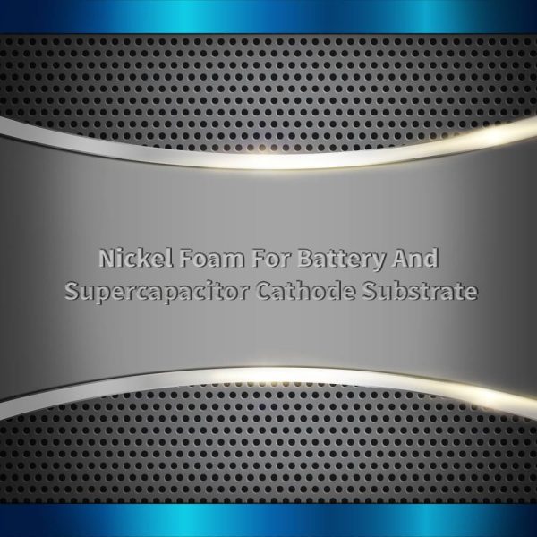 Nickel Foam For Battery And Supercapacitor Cathode Substrate